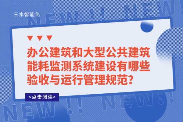 辦公建筑和大型公共建筑能耗監(jiān)測系統(tǒng)建設有哪些驗收與運行管理規(guī)范？